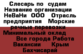 Слесарь по  судам › Название организации ­ НеВаНи, ООО › Отрасль предприятия ­ Морские, речные перевозки › Минимальный оклад ­ 90 000 - Все города Работа » Вакансии   . Крым,Бахчисарай